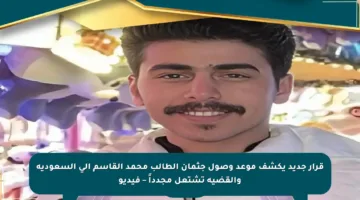 قرار جديد يكشف موعد وصول جثمان الطالب محمد القاسم إلى السعودية والقضية تشتعل مجدداً – فيديو